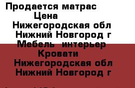 Продается матрас ARENA › Цена ­ 15 000 - Нижегородская обл., Нижний Новгород г. Мебель, интерьер » Кровати   . Нижегородская обл.,Нижний Новгород г.